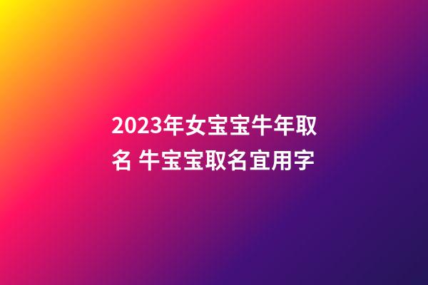 2023年女宝宝牛年取名 牛宝宝取名宜用字